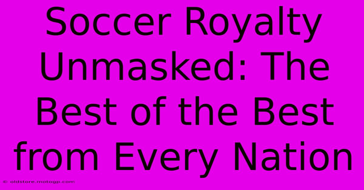 Soccer Royalty Unmasked: The Best Of The Best From Every Nation