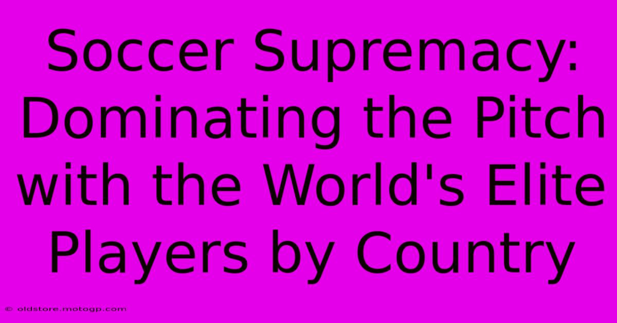 Soccer Supremacy: Dominating The Pitch With The World's Elite Players By Country