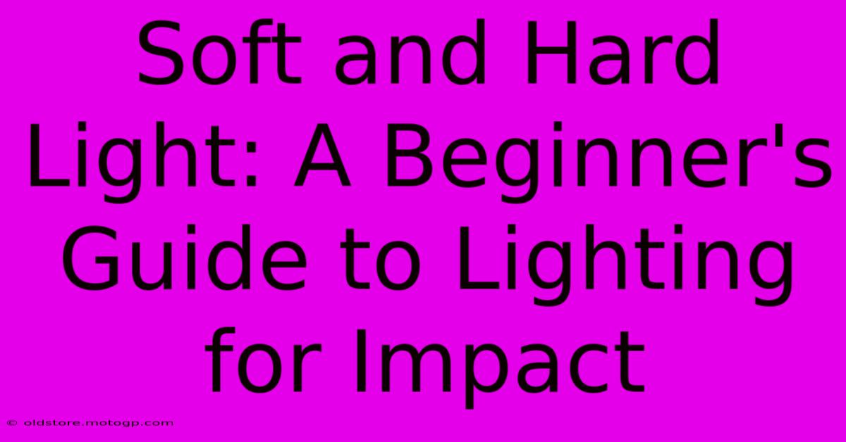 Soft And Hard Light: A Beginner's Guide To Lighting For Impact