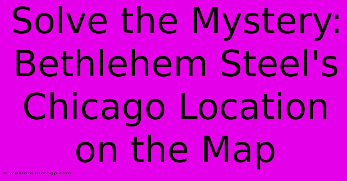 Solve The Mystery: Bethlehem Steel's Chicago Location On The Map