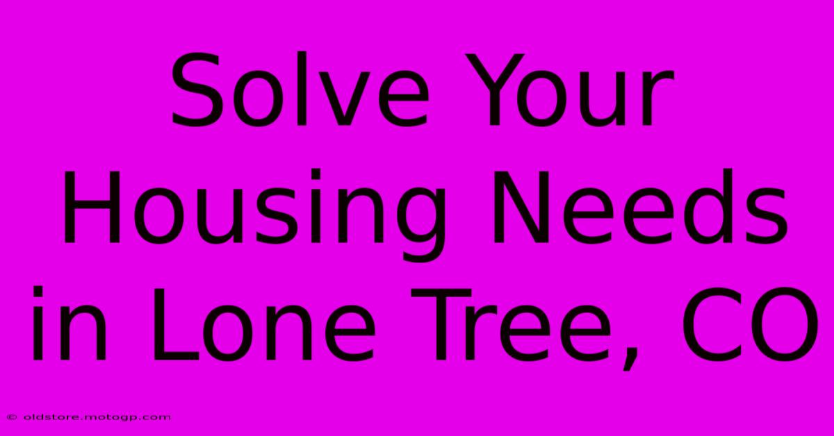 Solve Your Housing Needs In Lone Tree, CO