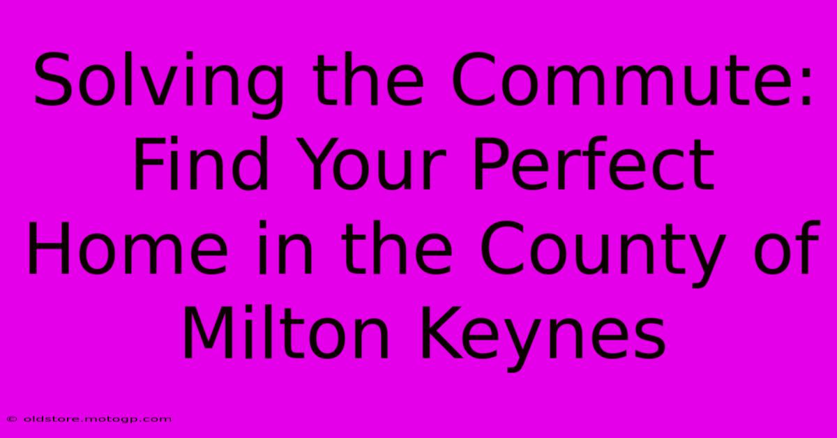 Solving The Commute: Find Your Perfect Home In The County Of Milton Keynes