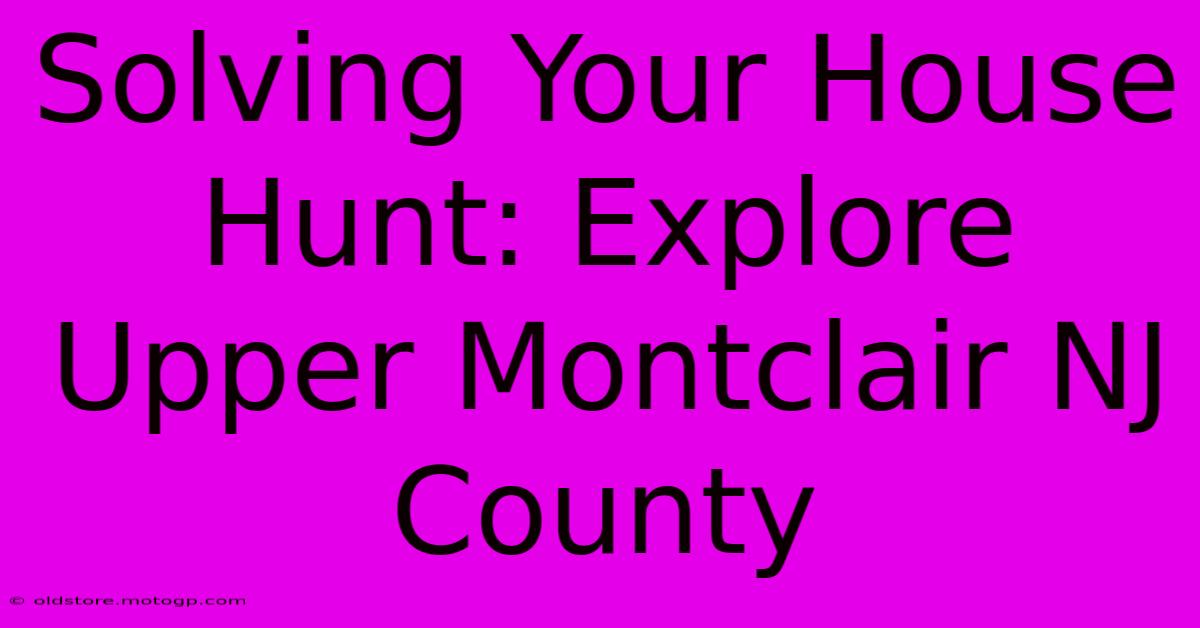 Solving Your House Hunt: Explore Upper Montclair NJ County