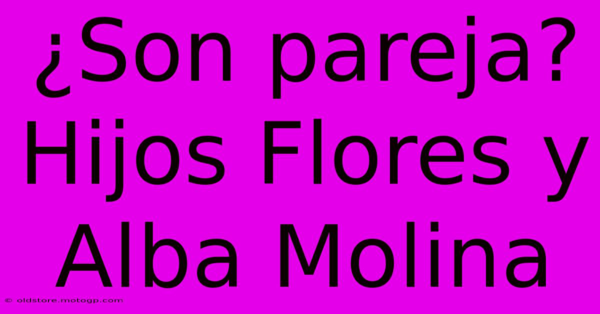 ¿Son Pareja? Hijos Flores Y Alba Molina