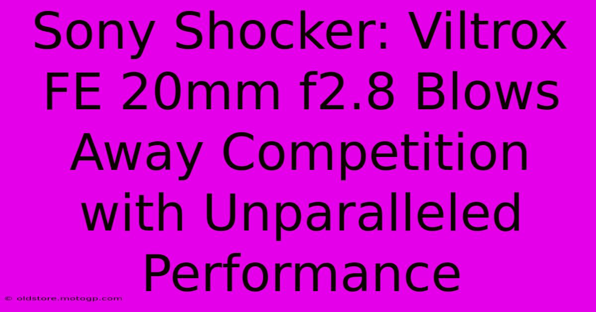 Sony Shocker: Viltrox FE 20mm F2.8 Blows Away Competition With Unparalleled Performance