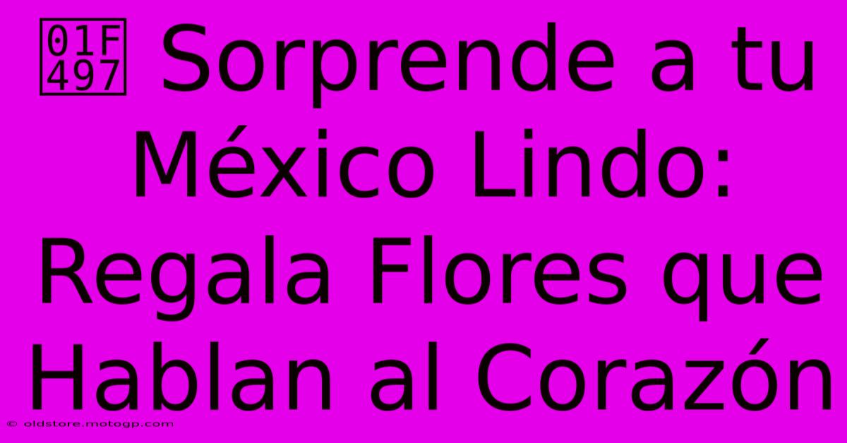 💗 Sorprende A Tu México Lindo: Regala Flores Que Hablan Al Corazón