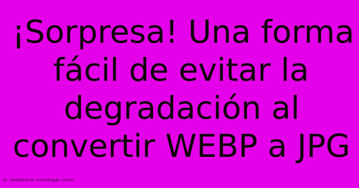 ¡Sorpresa! Una Forma Fácil De Evitar La Degradación Al Convertir WEBP A JPG