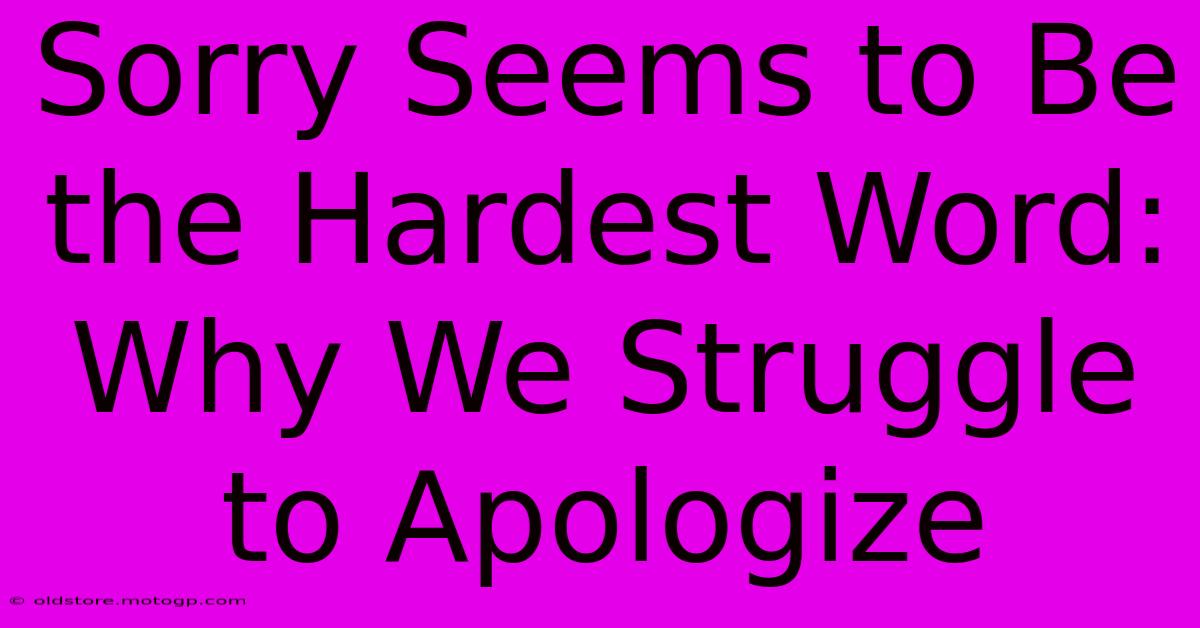 Sorry Seems To Be The Hardest Word: Why We Struggle To Apologize