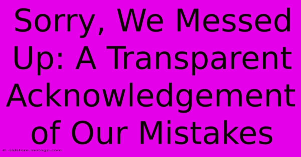 Sorry, We Messed Up: A Transparent Acknowledgement Of Our Mistakes