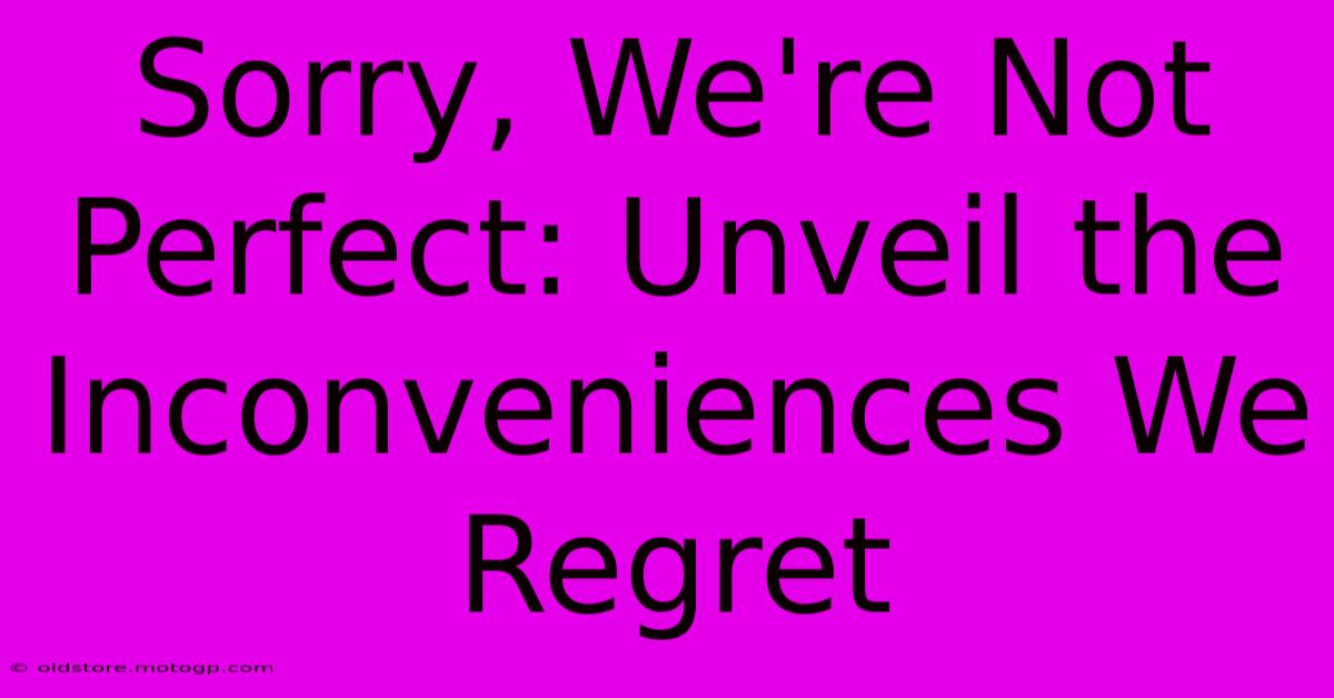 Sorry, We're Not Perfect: Unveil The Inconveniences We Regret