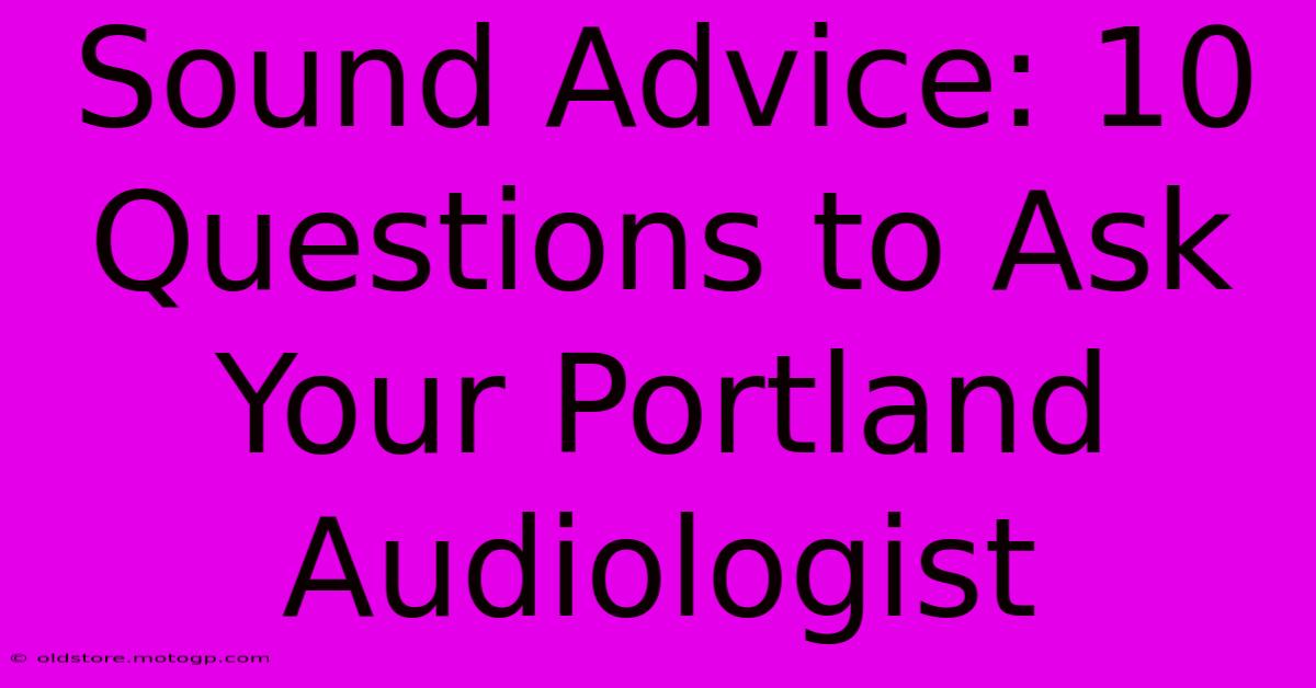 Sound Advice: 10 Questions To Ask Your Portland Audiologist