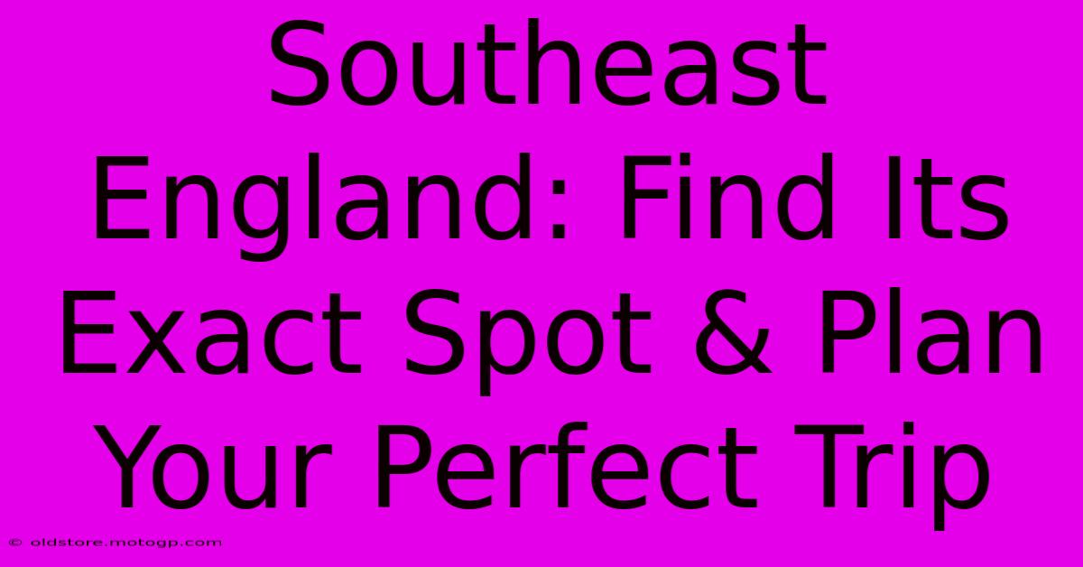 Southeast England: Find Its Exact Spot & Plan Your Perfect Trip