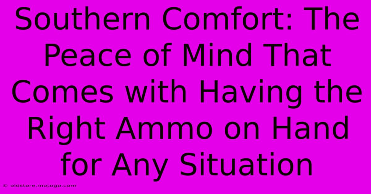 Southern Comfort: The Peace Of Mind That Comes With Having The Right Ammo On Hand For Any Situation