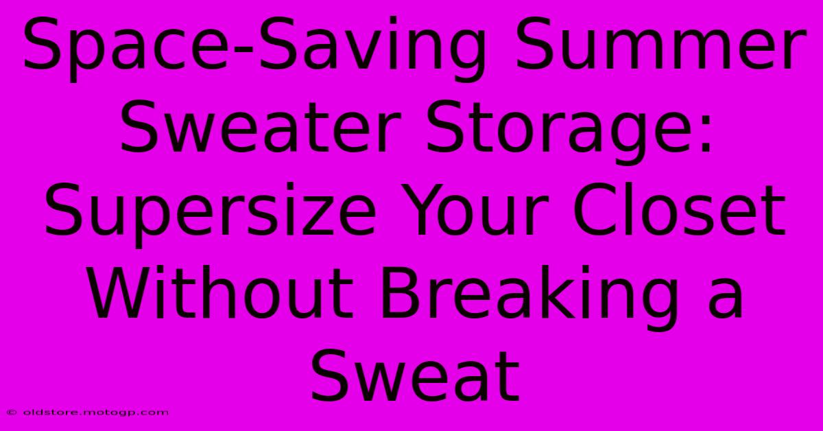 Space-Saving Summer Sweater Storage: Supersize Your Closet Without Breaking A Sweat