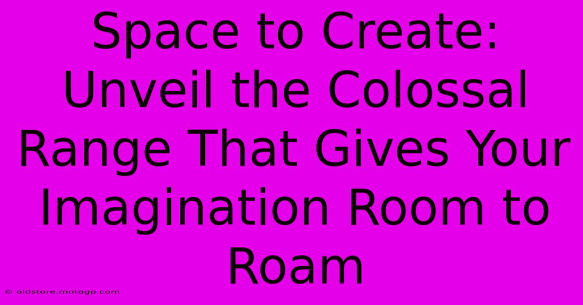 Space To Create: Unveil The Colossal Range That Gives Your Imagination Room To Roam