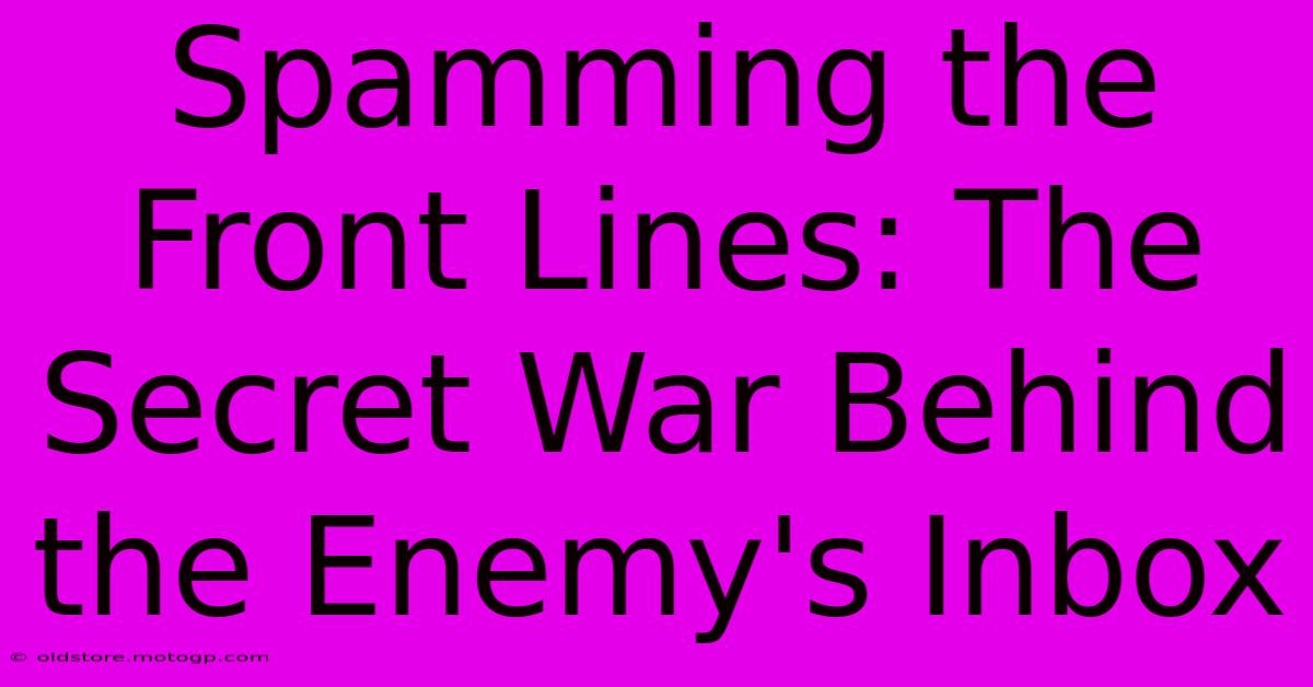 Spamming The Front Lines: The Secret War Behind The Enemy's Inbox