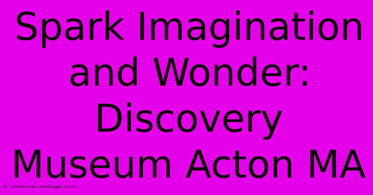 Spark Imagination And Wonder: Discovery Museum Acton MA