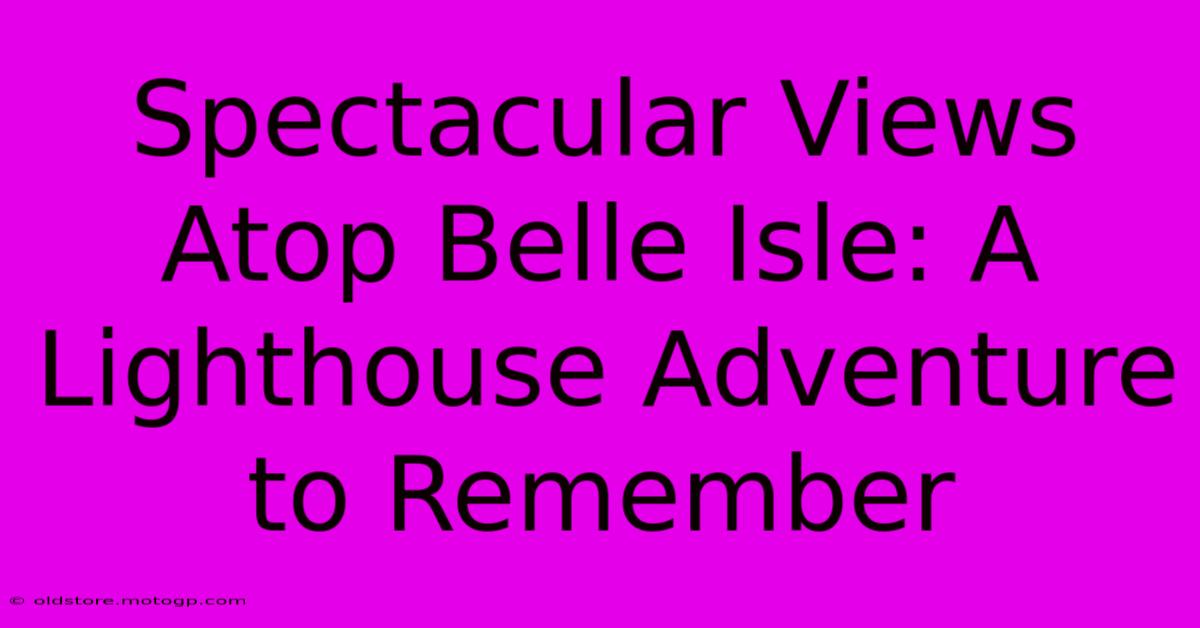 Spectacular Views Atop Belle Isle: A Lighthouse Adventure To Remember