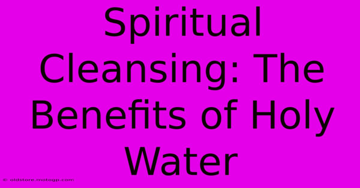 Spiritual Cleansing: The Benefits Of Holy Water