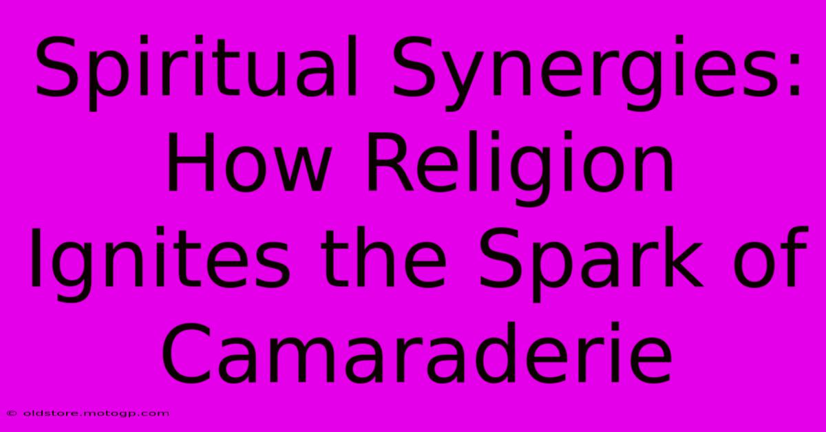 Spiritual Synergies: How Religion Ignites The Spark Of Camaraderie