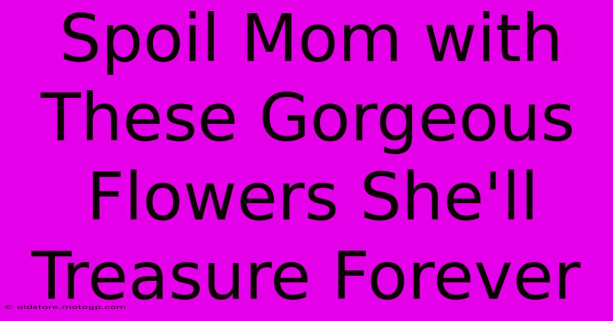 Spoil Mom With These Gorgeous Flowers She'll Treasure Forever