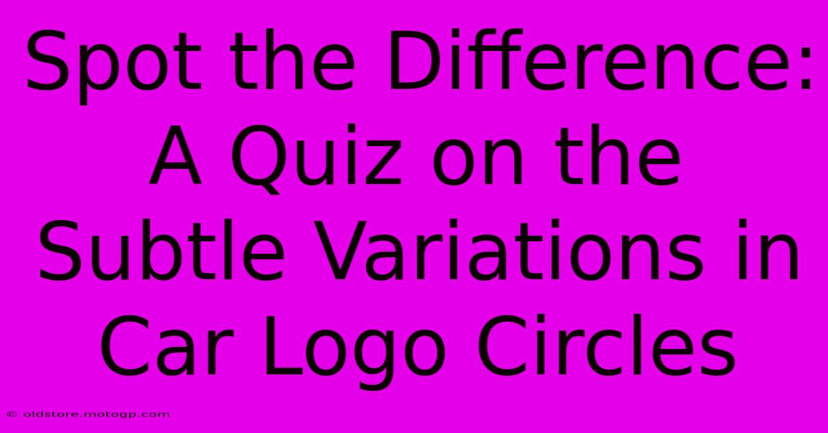 Spot The Difference: A Quiz On The Subtle Variations In Car Logo Circles