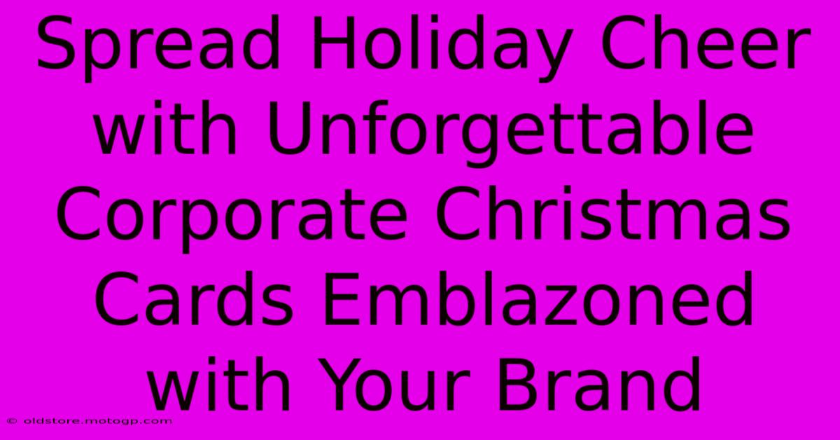 Spread Holiday Cheer With Unforgettable Corporate Christmas Cards Emblazoned With Your Brand