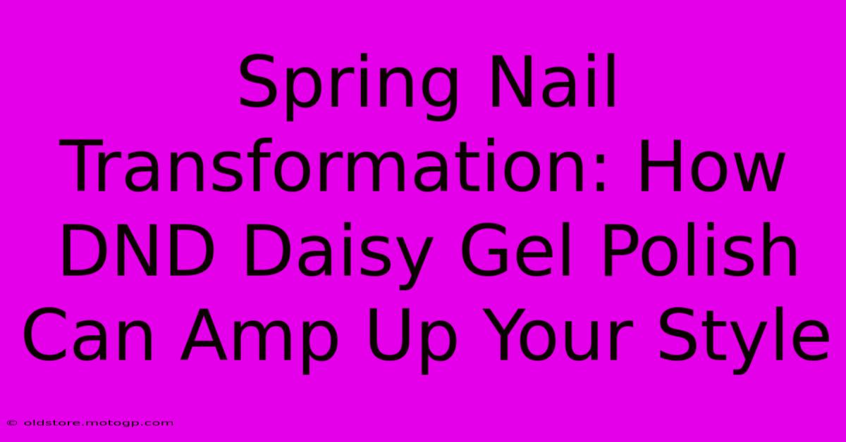 Spring Nail Transformation: How DND Daisy Gel Polish Can Amp Up Your Style