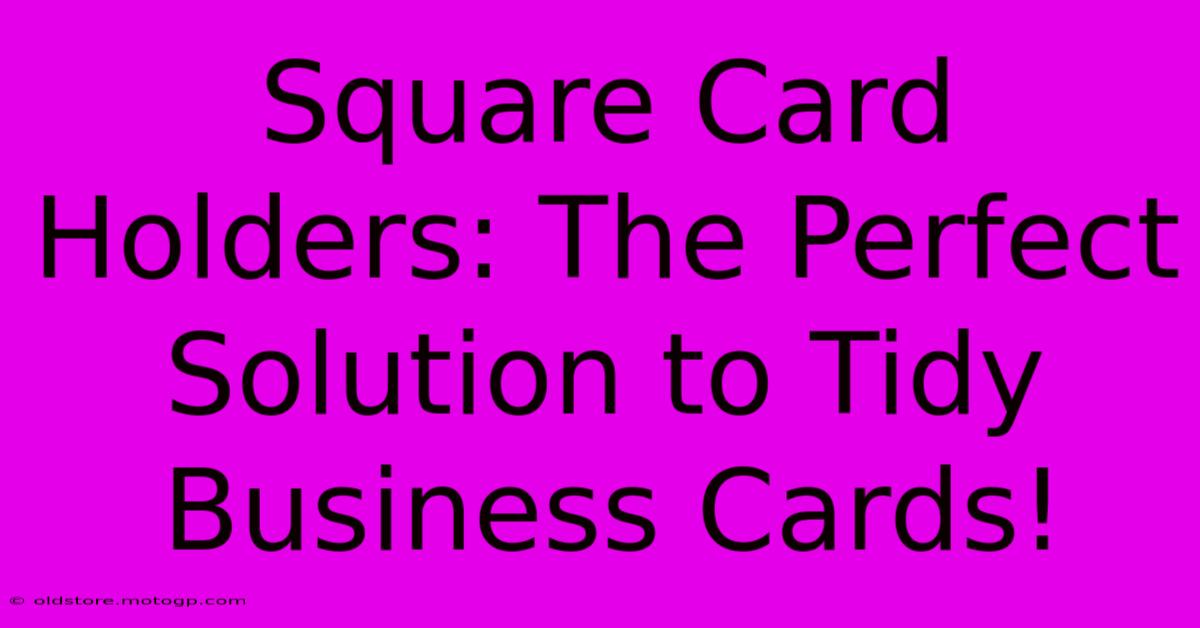 Square Card Holders: The Perfect Solution To Tidy Business Cards!