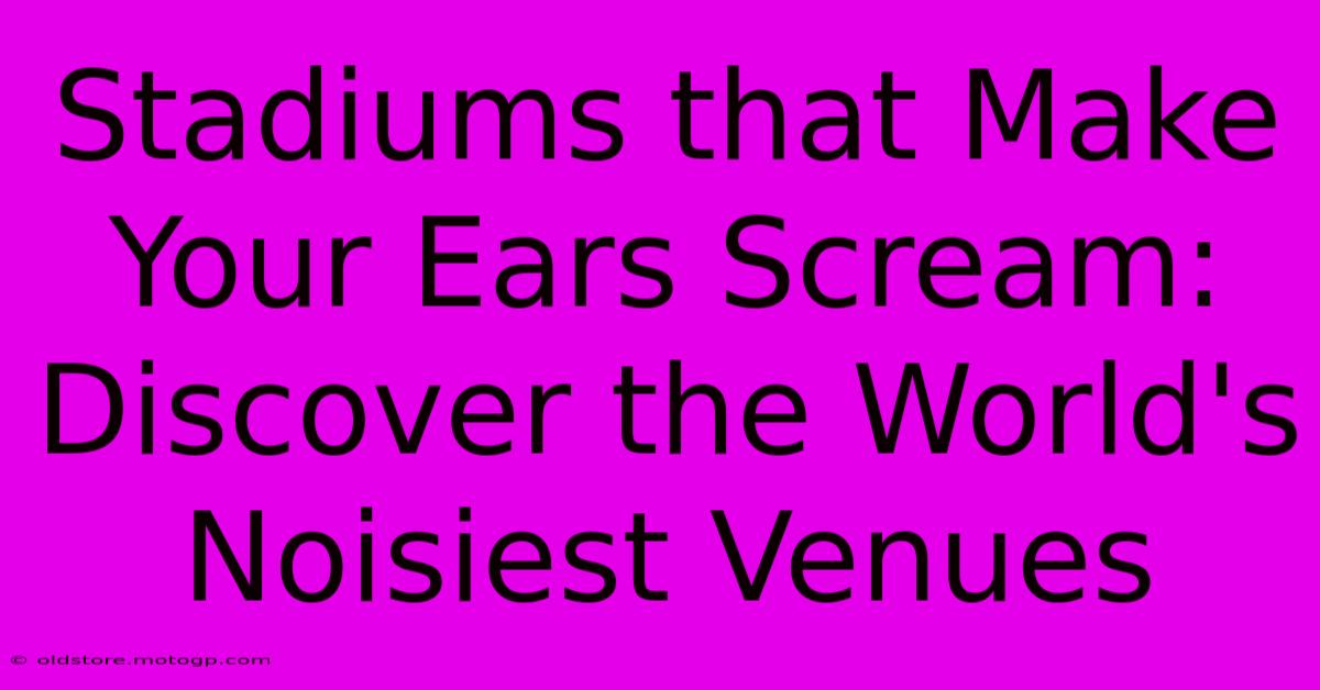 Stadiums That Make Your Ears Scream: Discover The World's Noisiest Venues