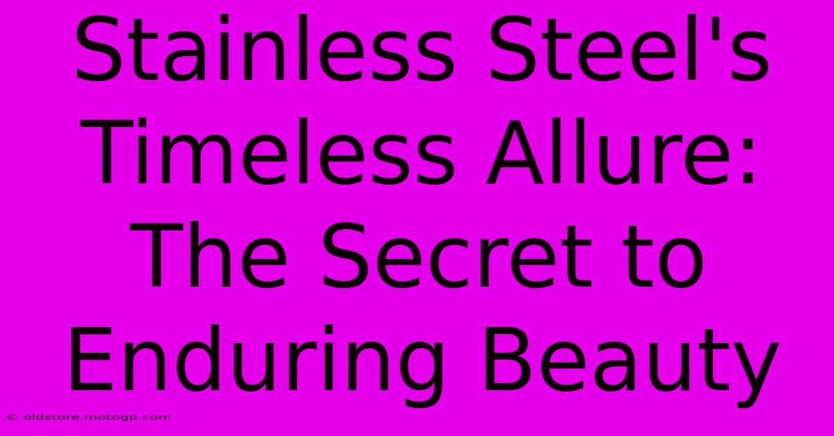 Stainless Steel's Timeless Allure: The Secret To Enduring Beauty