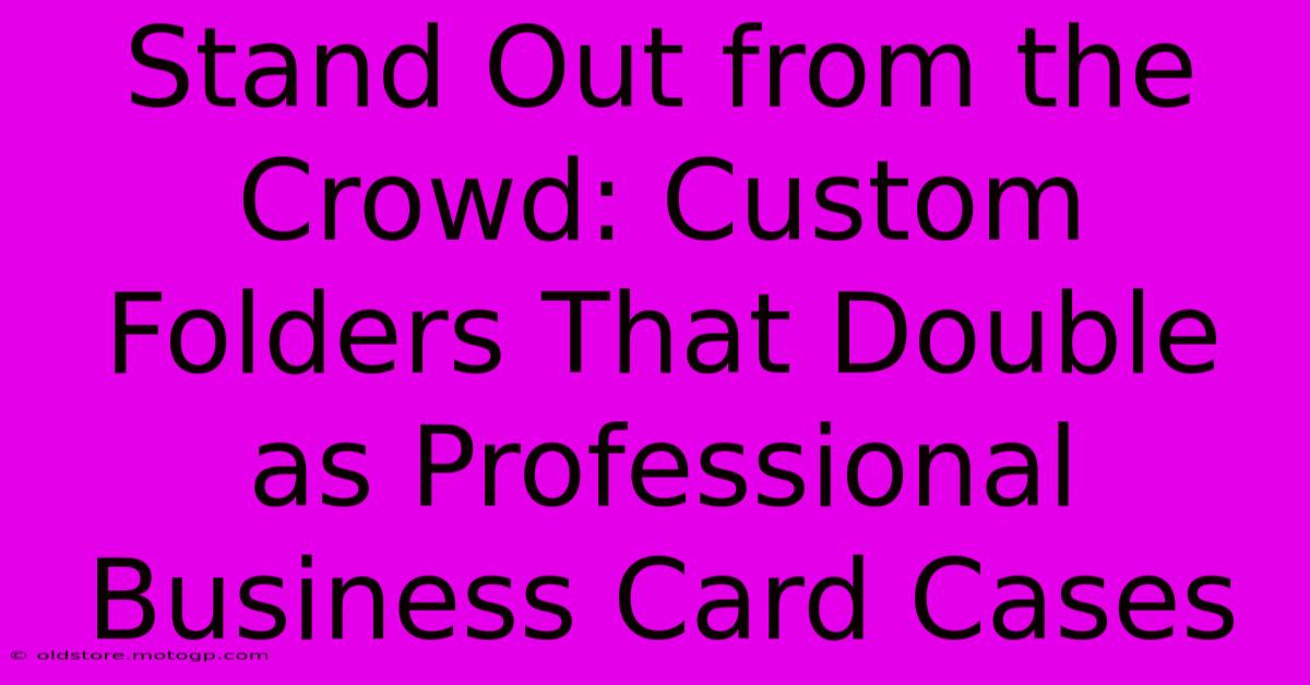 Stand Out From The Crowd: Custom Folders That Double As Professional Business Card Cases