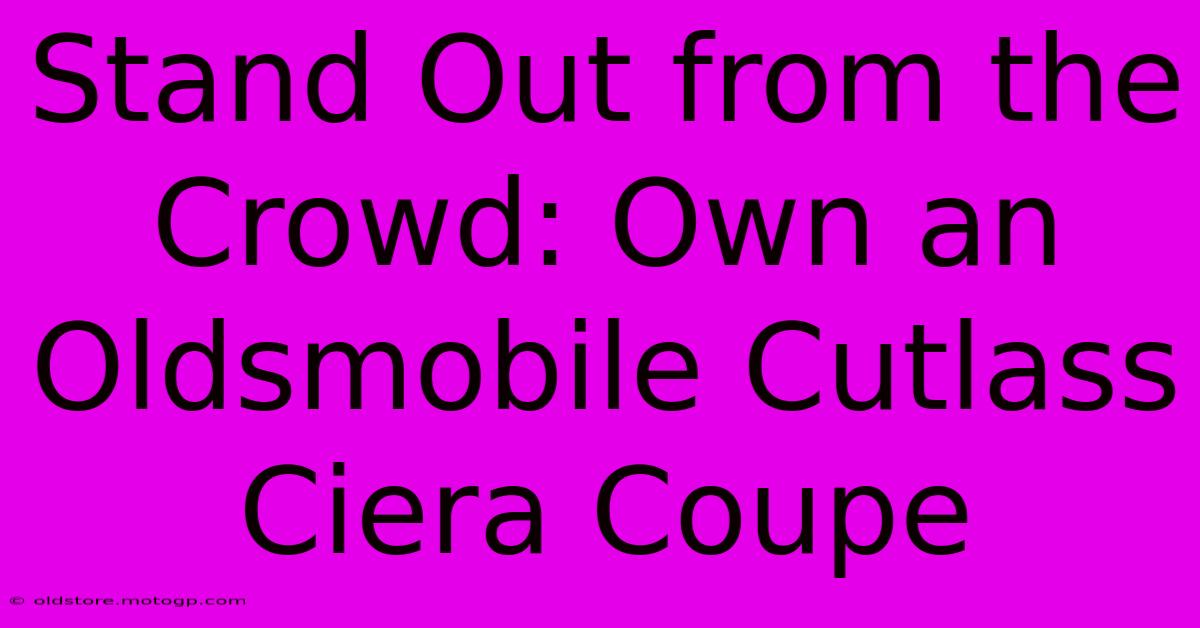 Stand Out From The Crowd: Own An Oldsmobile Cutlass Ciera Coupe