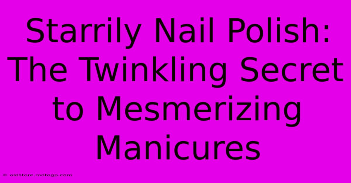 Starrily Nail Polish: The Twinkling Secret To Mesmerizing Manicures