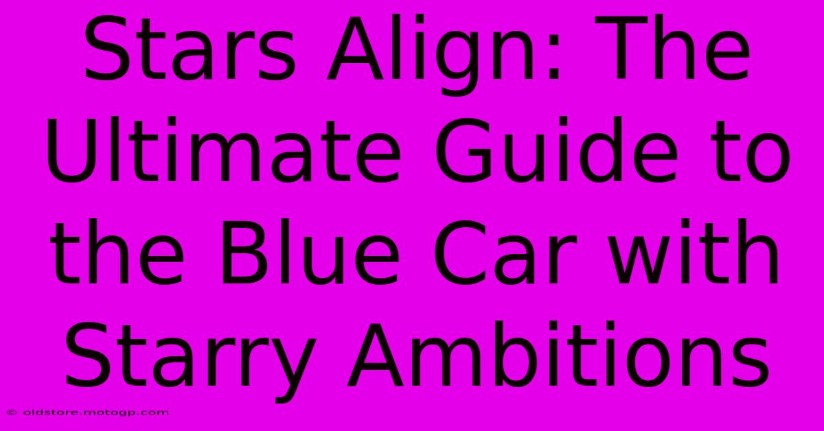 Stars Align: The Ultimate Guide To The Blue Car With Starry Ambitions