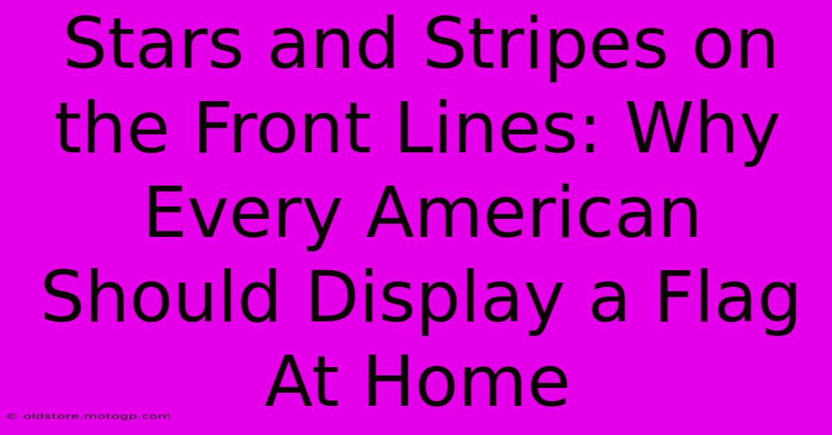 Stars And Stripes On The Front Lines: Why Every American Should Display A Flag At Home