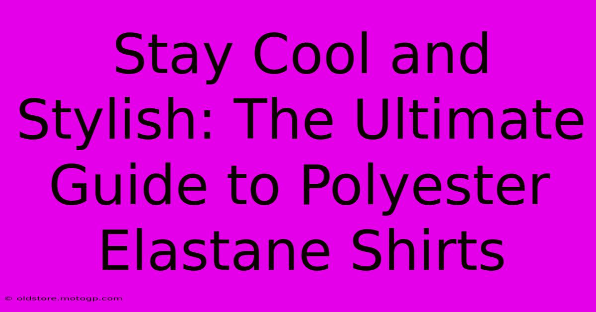 Stay Cool And Stylish: The Ultimate Guide To Polyester Elastane Shirts