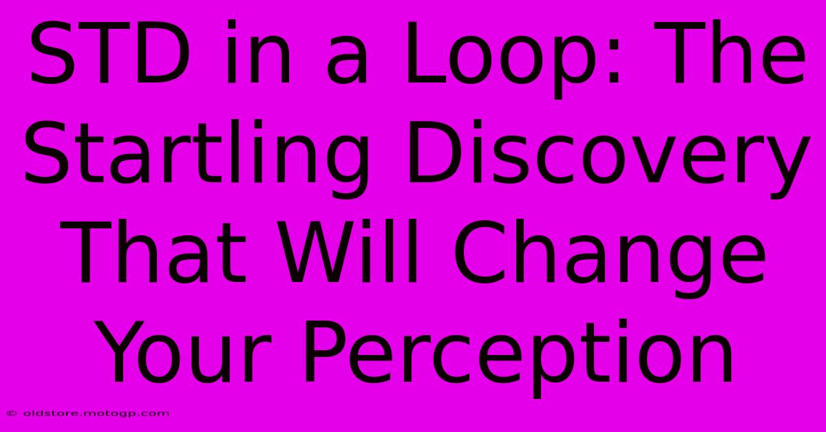 STD In A Loop: The Startling Discovery That Will Change Your Perception