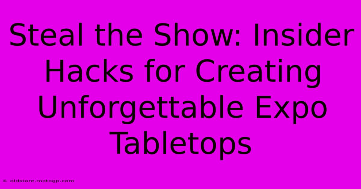 Steal The Show: Insider Hacks For Creating Unforgettable Expo Tabletops