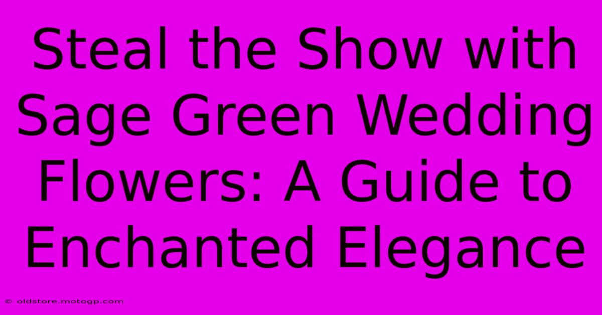 Steal The Show With Sage Green Wedding Flowers: A Guide To Enchanted Elegance