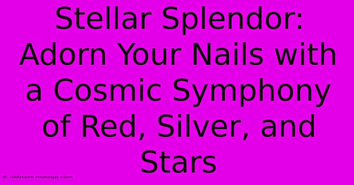 Stellar Splendor: Adorn Your Nails With A Cosmic Symphony Of Red, Silver, And Stars