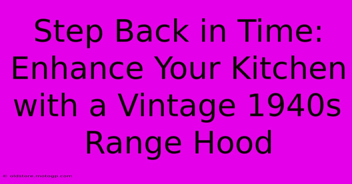 Step Back In Time: Enhance Your Kitchen With A Vintage 1940s Range Hood