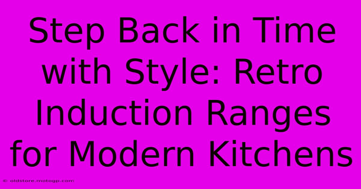 Step Back In Time With Style: Retro Induction Ranges For Modern Kitchens