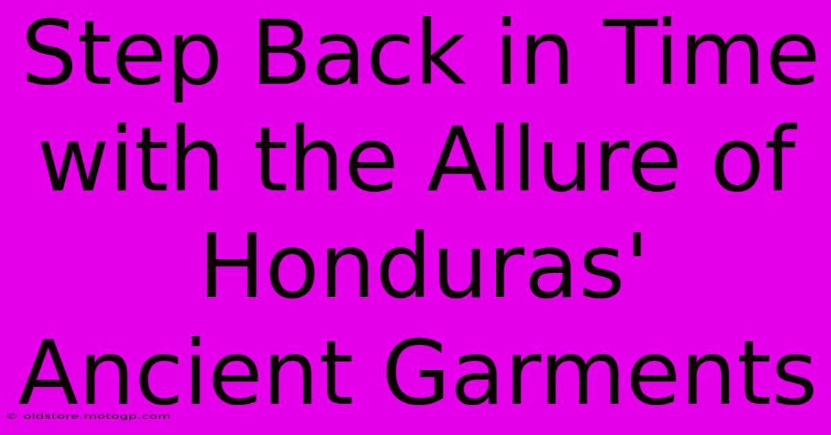 Step Back In Time With The Allure Of Honduras' Ancient Garments