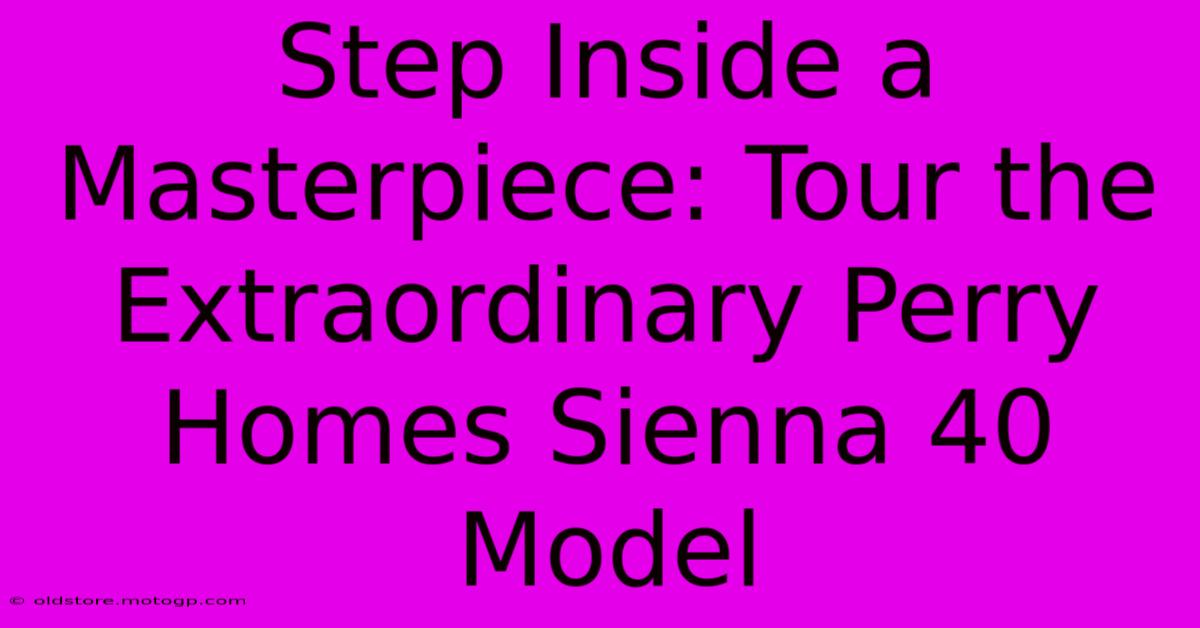 Step Inside A Masterpiece: Tour The Extraordinary Perry Homes Sienna 40 Model