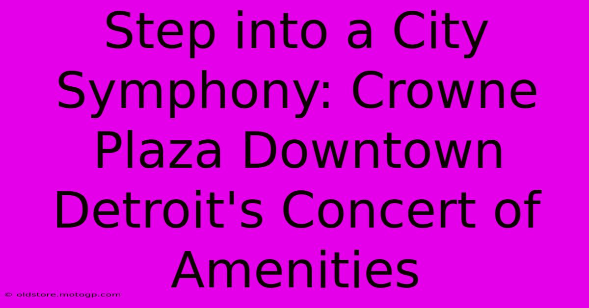 Step Into A City Symphony: Crowne Plaza Downtown Detroit's Concert Of Amenities