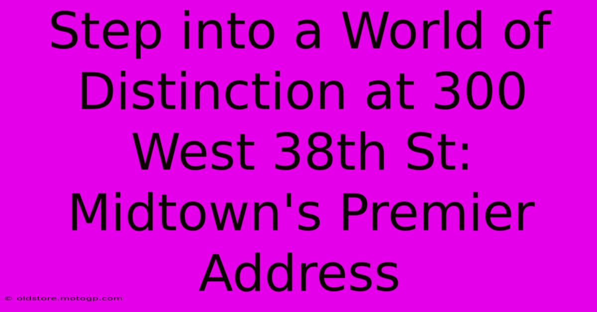 Step Into A World Of Distinction At 300 West 38th St: Midtown's Premier Address