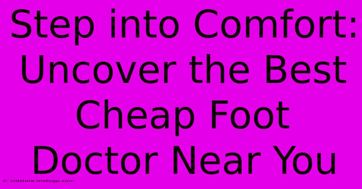 Step Into Comfort: Uncover The Best Cheap Foot Doctor Near You