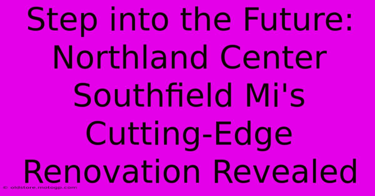 Step Into The Future: Northland Center Southfield Mi's Cutting-Edge Renovation Revealed