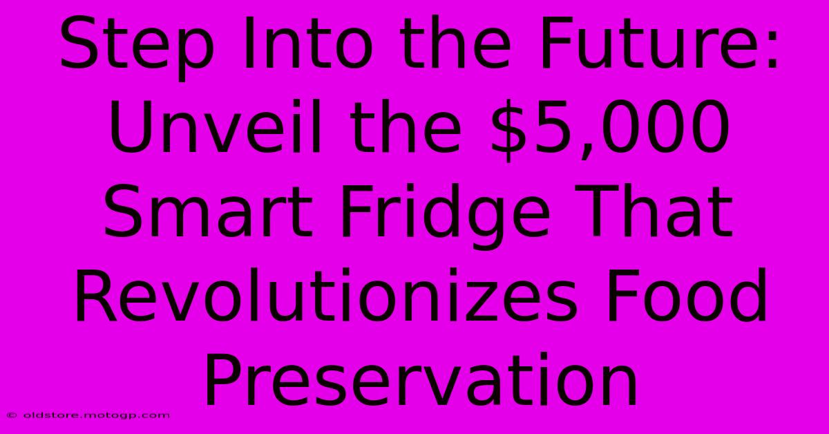 Step Into The Future: Unveil The $5,000 Smart Fridge That Revolutionizes Food Preservation